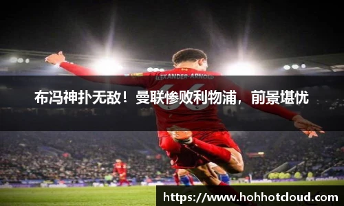 布冯神扑无敌！曼联惨败利物浦，前景堪忧