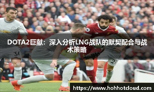DOTA2巨献：深入分析LNG战队的默契配合与战术策略