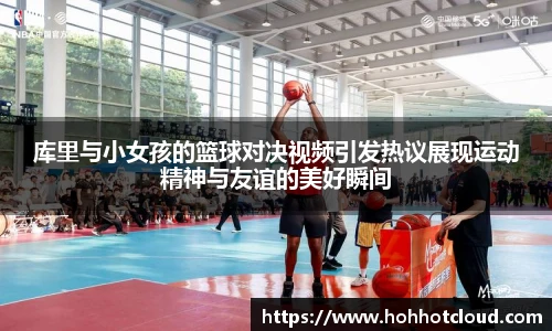 库里与小女孩的篮球对决视频引发热议展现运动精神与友谊的美好瞬间